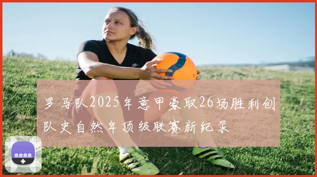 罗马队2025年意甲豪取26场胜利创队史自然年顶级联赛新纪录