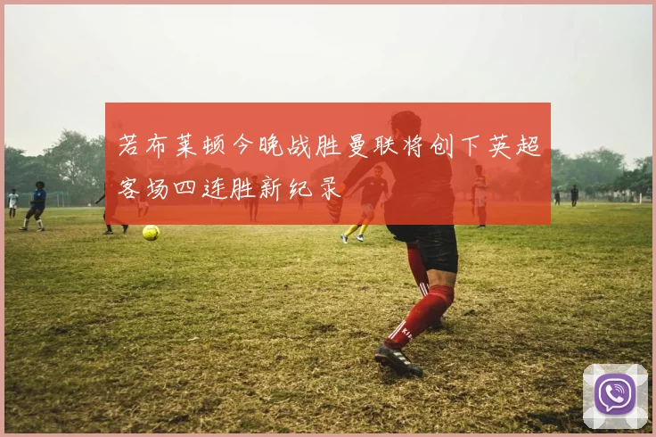若布莱顿今晚战胜曼联将创下英超客场四连胜新纪录