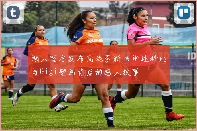 湖人官方发布瓦妮莎新书讲述科比与Gigi壁画背后的感人故事