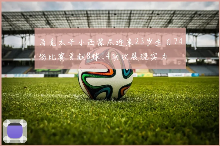 马竞太子小西蒙尼迎来23岁生日74场比赛贡献8球14助攻展现实力