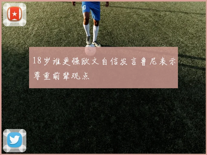 18岁谁更强欧文自信发言鲁尼表示尊重前辈观点