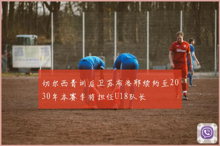 切尔西青训后卫苏布洛耶续约至2030年本赛季将担任U18队长