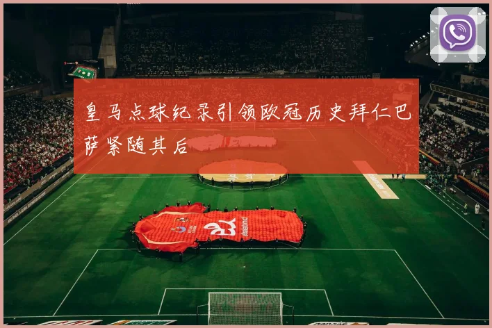 皇马点球纪录引领欧冠历史拜仁巴萨紧随其后