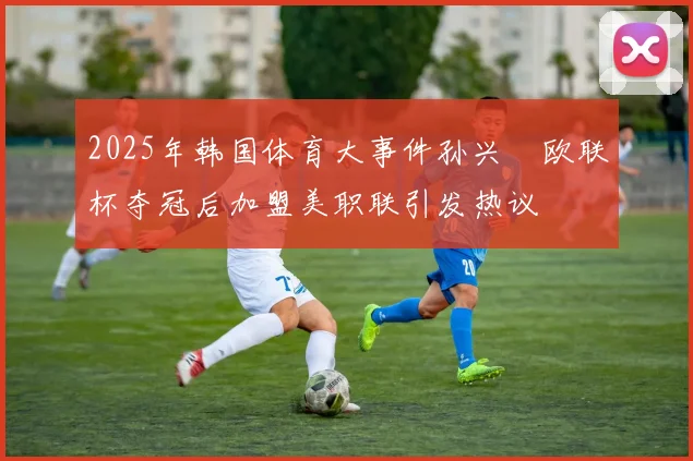 2025年韩国体育大事件孙兴慜欧联杯夺冠后加盟美职联引发热议