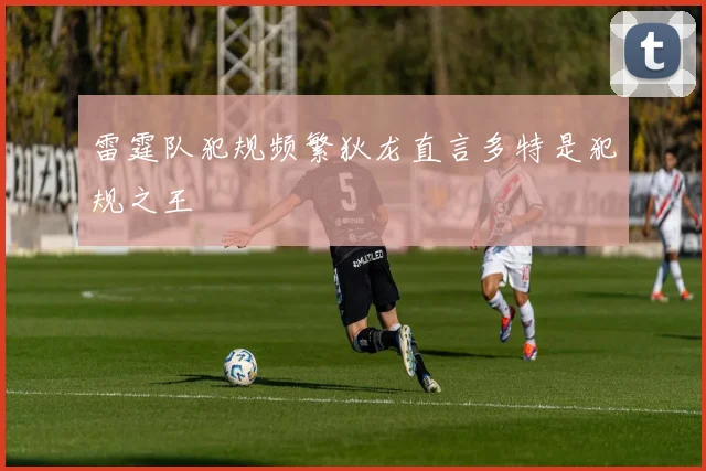 雷霆队犯规频繁狄龙直言多特是犯规之王