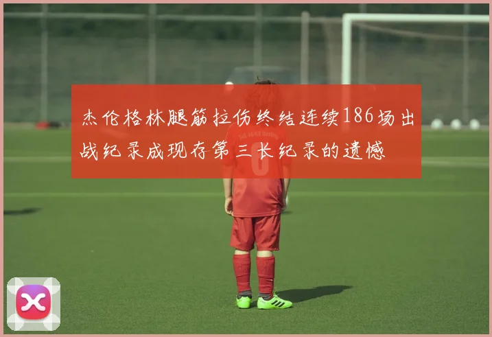 杰伦格林腿筋拉伤终结连续186场出战纪录成现存第三长纪录的遗憾