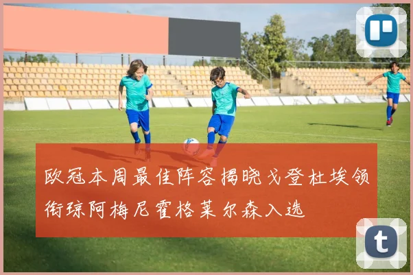 欧冠本周最佳阵容揭晓戈登杜埃领衔琼阿梅尼霍格莱尔森入选
