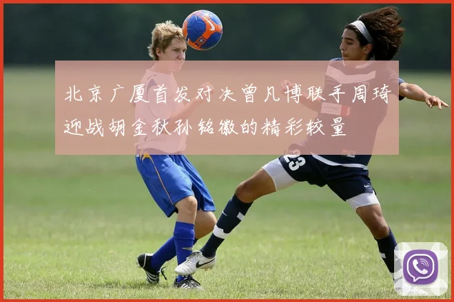 北京广厦首发对决曾凡博联手周琦迎战胡金秋孙铭徽的精彩较量