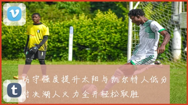 防守强度提升太阳与凯尔特人低分对决湖人火力全开轻松取胜