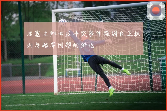 活塞主帅回应冲突事件强调自卫权利与越界问题的辩论