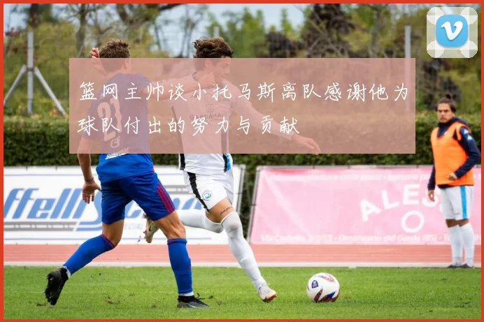 篮网主帅谈小托马斯离队感谢他为球队付出的努力与贡献