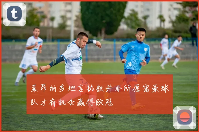 莱昂纳多坦言执教并非所愿富豪球队才有机会赢得欧冠