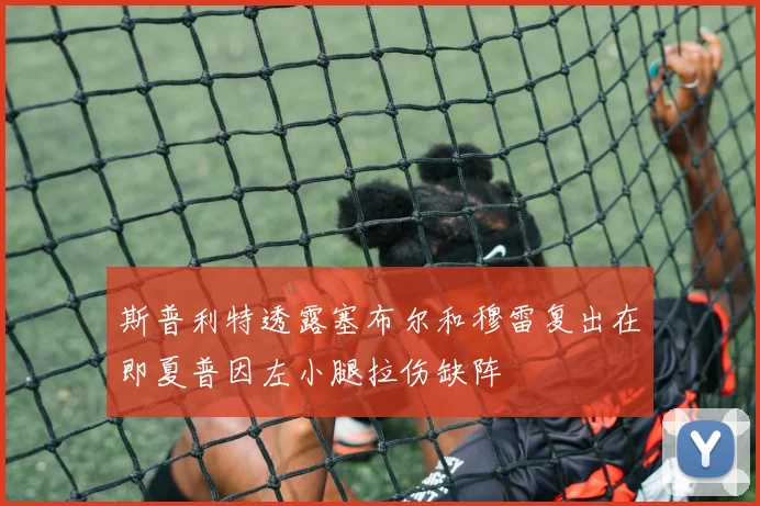 斯普利特透露塞布尔和穆雷复出在即夏普因左小腿拉伤缺阵