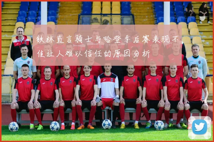 铁林直言骑士与哈登季后赛表现不佳让人难以信任的原因分析
