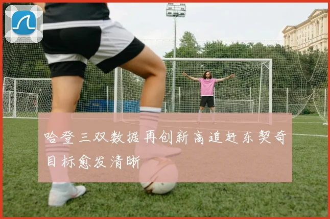 哈登三双数据再创新高追赶东契奇目标愈发清晰