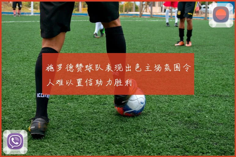 施罗德赞球队表现出色主场氛围令人难以置信助力胜利