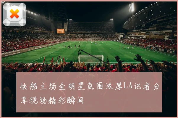 快船主场全明星氛围浓厚LA记者分享现场精彩瞬间
