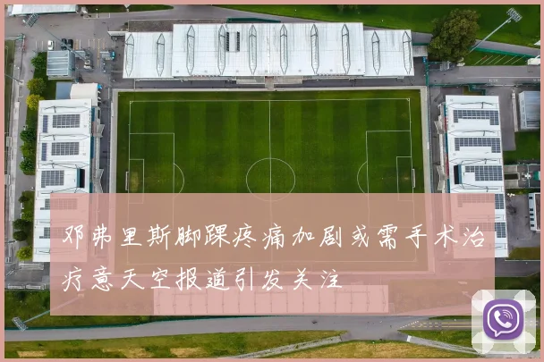 邓弗里斯脚踝疼痛加剧或需手术治疗意天空报道引发关注