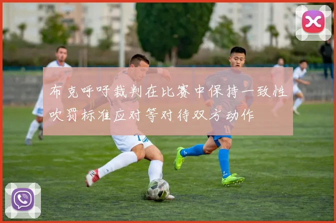 布克呼吁裁判在比赛中保持一致性吹罚标准应对等对待双方动作