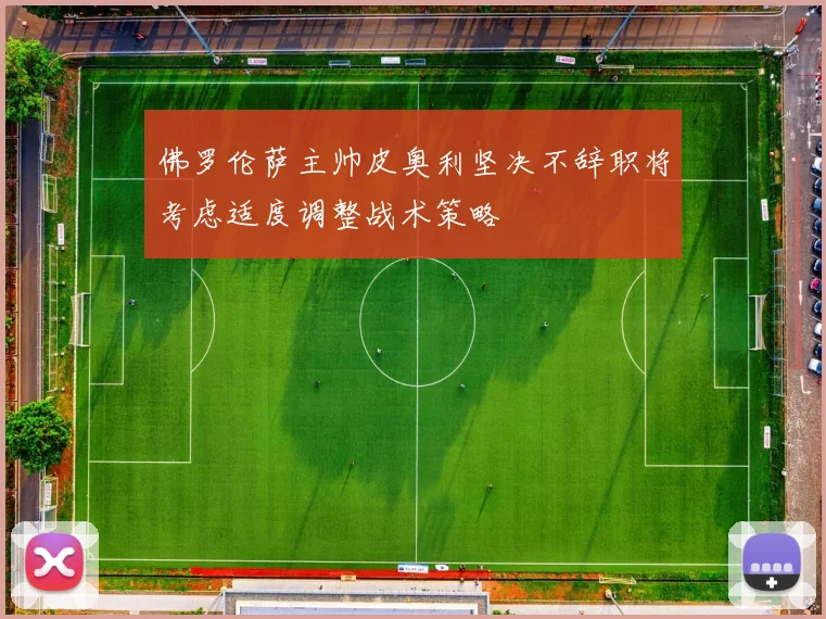 佛罗伦萨主帅皮奥利坚决不辞职将考虑适度调整战术策略