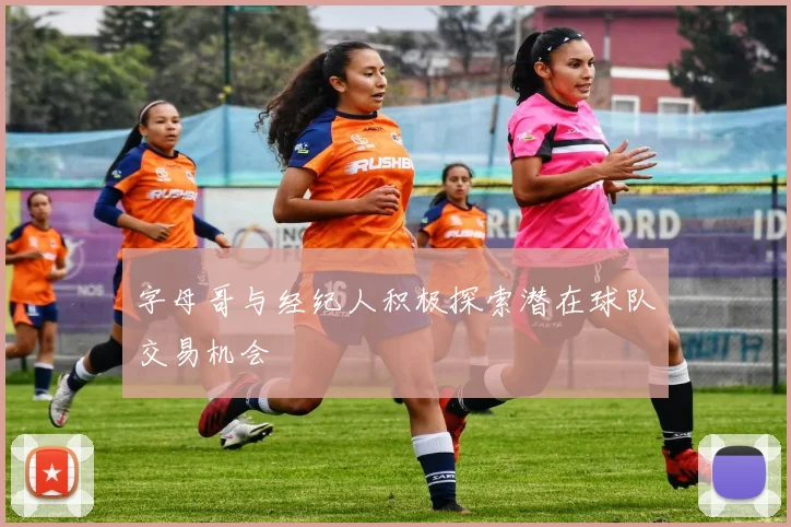 字母哥与经纪人积极探索潜在球队交易机会