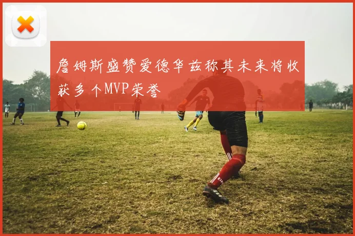 詹姆斯盛赞爱德华兹称其未来将收获多个MVP荣誉