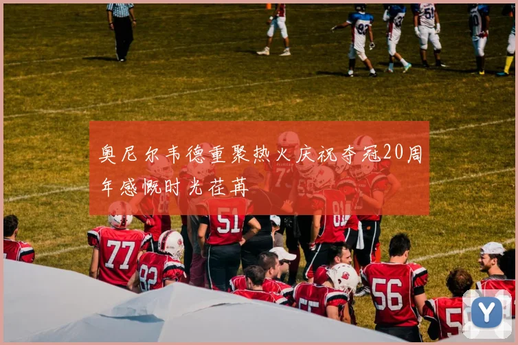 奥尼尔韦德重聚热火庆祝夺冠20周年感慨时光荏苒