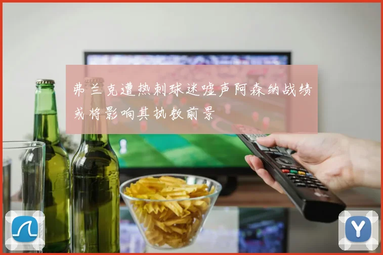 弗兰克遭热刺球迷嘘声阿森纳战绩或将影响其执教前景