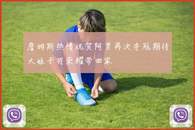 詹姆斯热情祝贺阿贾再次夺冠期待大妹子将荣耀带回家