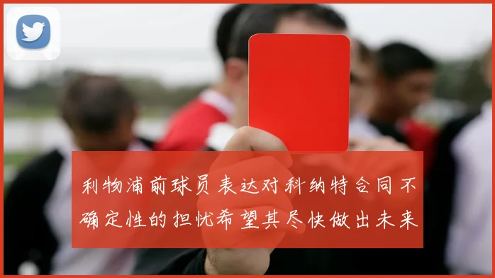 利物浦前球员表达对科纳特合同不确定性的担忧希望其尽快做出未来决定