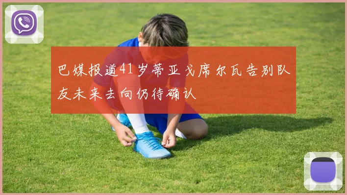 巴媒报道41岁蒂亚戈席尔瓦告别队友未来去向仍待确认