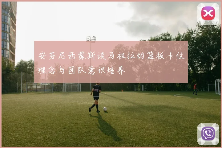 安芬尼西蒙斯谈马祖拉的篮板卡位理念与团队意识培养