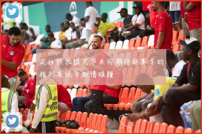 定妆照拍摄完毕共同期待新赛季的精彩表现与激情碰撞