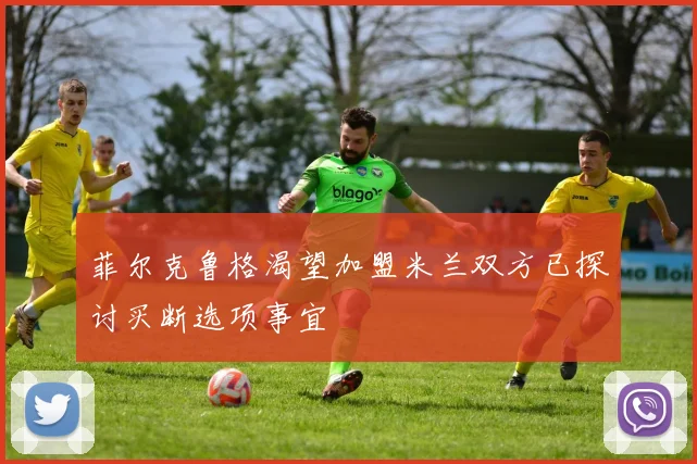 菲尔克鲁格渴望加盟米兰双方已探讨买断选项事宜