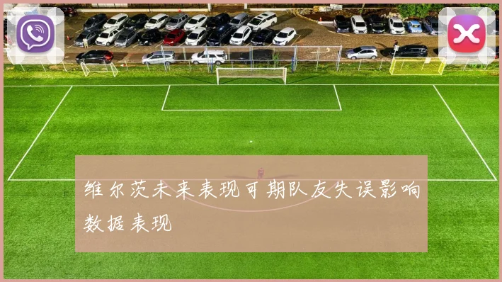 维尔茨未来表现可期队友失误影响数据表现