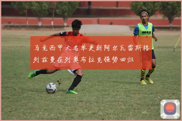 马竞西甲大名单更新阿尔瓦雷斯格列兹曼在列奥布拉克强势回归