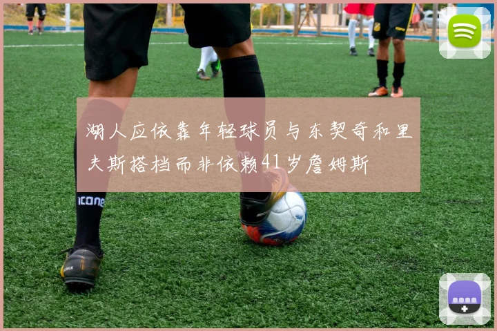 湖人应依靠年轻球员与东契奇和里夫斯搭档而非依赖41岁詹姆斯