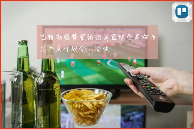 巴特勒盛赞霍福德高篮球智商称与其并肩作战令人愉快