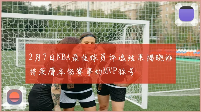 2月7日NBA最佳球员评选结果揭晓谁将荣膺本场赛事的MVP称号