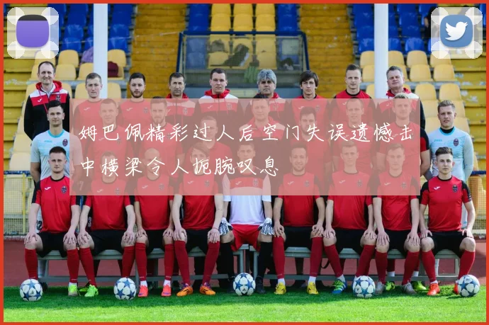 姆巴佩精彩过人后空门失误遗憾击中横梁令人扼腕叹息