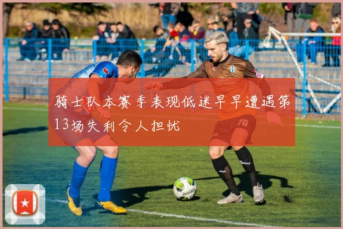 骑士队本赛季表现低迷早早遭遇第13场失利令人担忧
