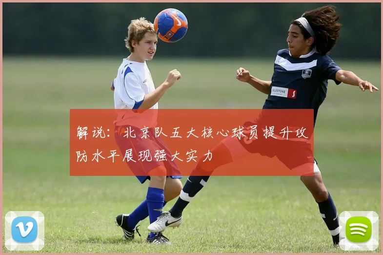 解说：北京队五大核心球员提升攻防水平展现强大实力
