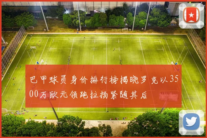 巴甲球员身价排行榜揭晓罗克以3500万欧元领跑拉扬紧随其后
