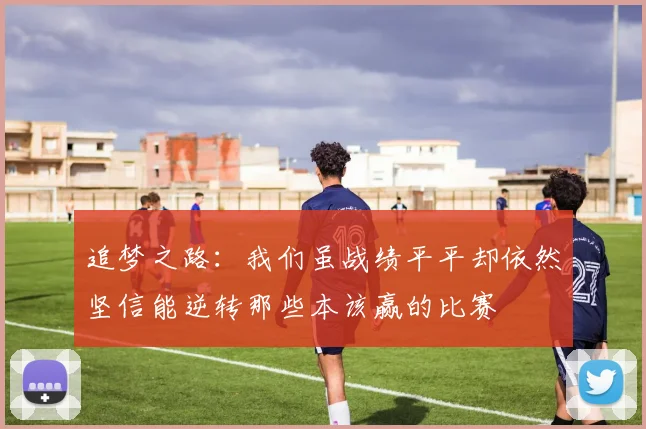 追梦之路：我们虽战绩平平却依然坚信能逆转那些本该赢的比赛