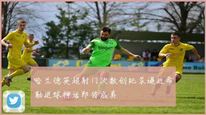哈兰德英超射门次数创纪录逼近希勒进球神话即将成真