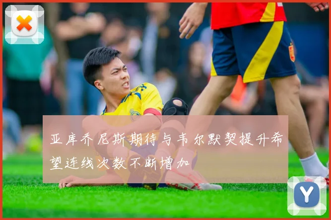 亚库乔尼斯期待与韦尔默契提升希望连线次数不断增加