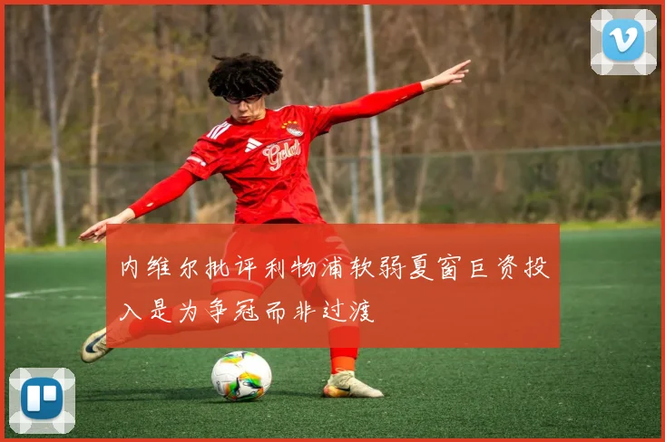 内维尔批评利物浦软弱夏窗巨资投入是为争冠而非过渡