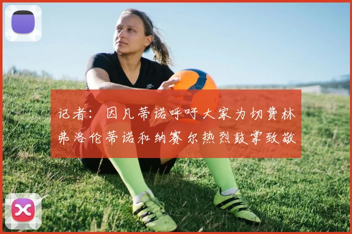 记者：因凡蒂诺呼吁大家为切费林弗洛伦蒂诺和纳赛尔热烈鼓掌致敬
