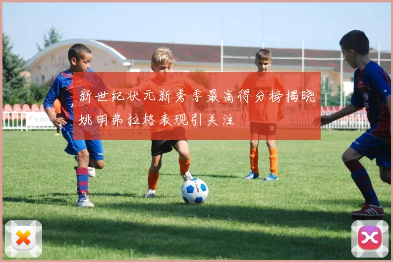 新世纪状元新秀季最高得分榜揭晓姚明弗拉格表现引关注