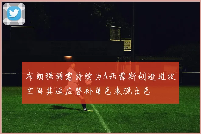 布朗强调需持续为A西蒙斯创造进攻空间其适应替补角色表现出色